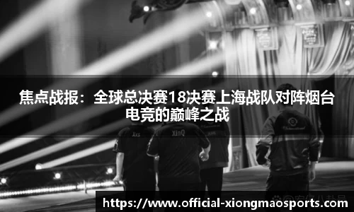 焦点战报：全球总决赛18决赛上海战队对阵烟台电竞的巅峰之战