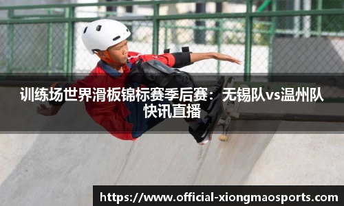 训练场世界滑板锦标赛季后赛：无锡队vs温州队快讯直播