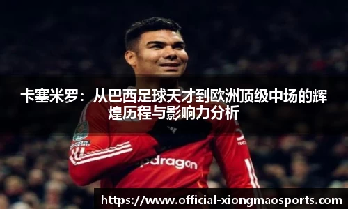 卡塞米罗：从巴西足球天才到欧洲顶级中场的辉煌历程与影响力分析