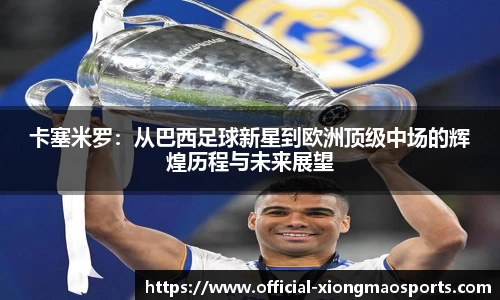 卡塞米罗：从巴西足球新星到欧洲顶级中场的辉煌历程与未来展望